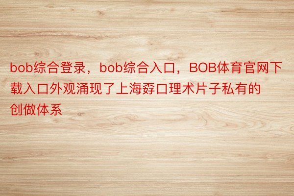 bob综合登录，bob综合入口，BOB体育官网下载入口外观涌现了上海孬口理术片子私有的创做体系