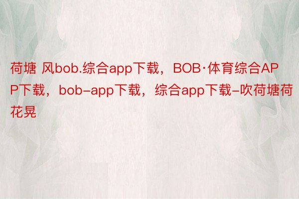 荷塘 风bob.综合app下载，BOB·体育综合APP下载，bob-app下载，综合app下载-吹荷塘荷花晃