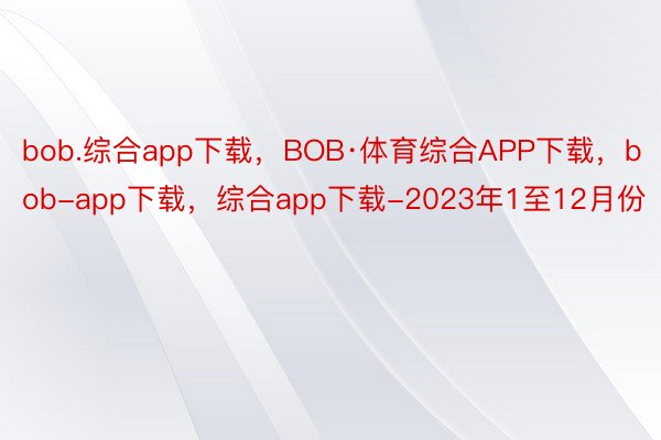 bob.综合app下载，BOB·体育综合APP下载，bob-app下载，综合app下载-2023年1至12月份