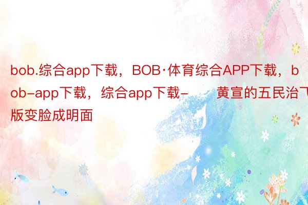 bob.综合app下载，BOB·体育综合APP下载，bob-app下载，综合app下载-      黄宣的五民治飞版变脸成明面