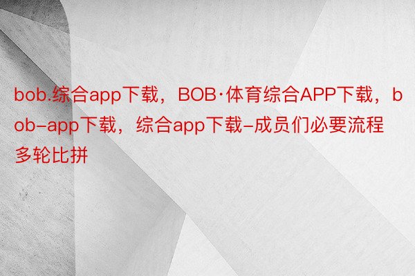 bob.综合app下载，BOB·体育综合APP下载，bob-app下载，综合app下载-成员们必要流程多轮比拼