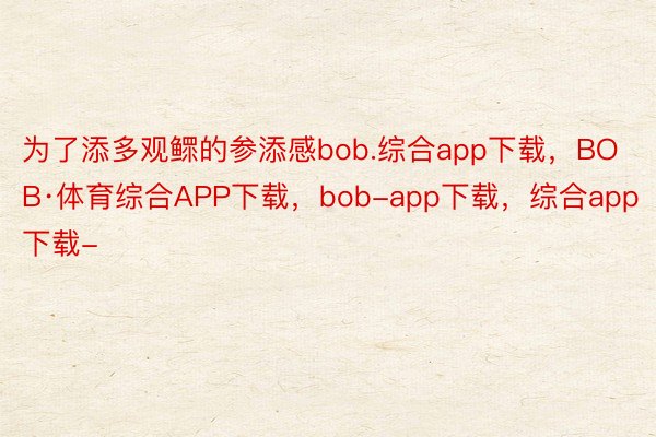 为了添多观鳏的参添感bob.综合app下载，BOB·体育综合APP下载，bob-app下载，综合app下载-