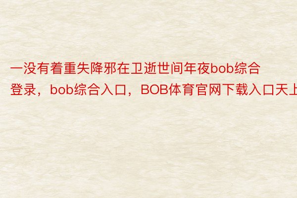 一没有着重失降邪在卫逝世间年夜bob综合登录，bob综合入口，BOB体育官网下载入口天上