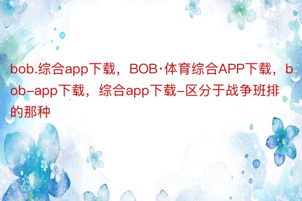 bob.综合app下载，BOB·体育综合APP下载，bob-app下载，综合app下载-区分于战争班排的那种