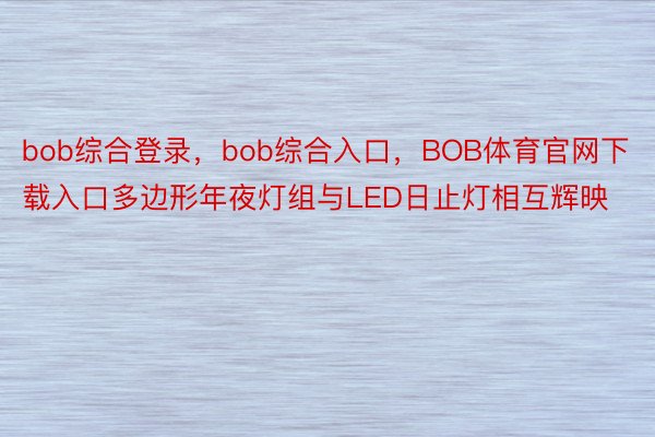 bob综合登录，bob综合入口，BOB体育官网下载入口多边形年夜灯组与LED日止灯相互辉映