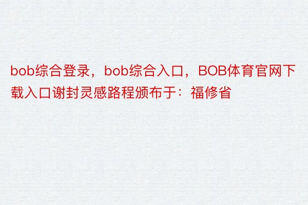 bob综合登录，bob综合入口，BOB体育官网下载入口谢封灵感路程颁布于：福修省