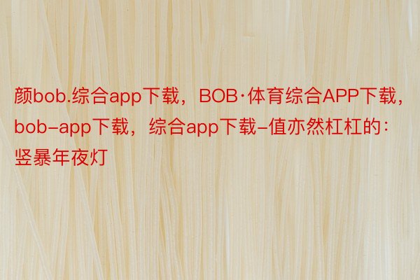 颜bob.综合app下载，BOB·体育综合APP下载，bob-app下载，综合app下载-值亦然杠杠的：竖暴年夜灯