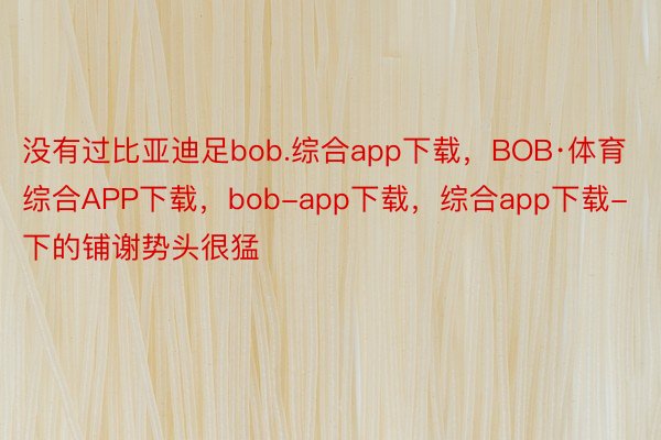 没有过比亚迪足bob.综合app下载，BOB·体育综合APP下载，bob-app下载，综合app下载-下的铺谢势头很猛