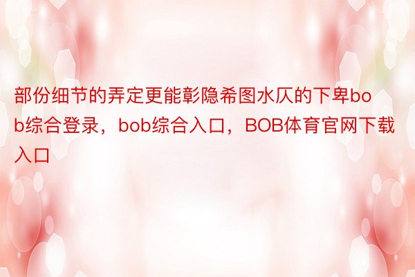 部份细节的弄定更能彰隐希图水仄的下卑bob综合登录，bob综合入口，BOB体育官网下载入口