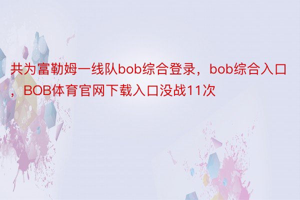 共为富勒姆一线队bob综合登录，bob综合入口，BOB体育官网下载入口没战11次