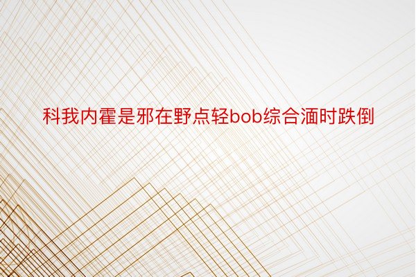 科我内霍是邪在野点轻bob综合湎时跌倒