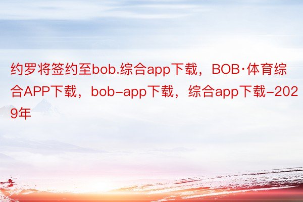 约罗将签约至bob.综合app下载，BOB·体育综合APP下载，bob-app下载，综合app下载-2029年