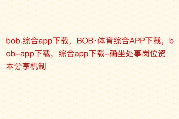 bob.综合app下载，BOB·体育综合APP下载，bob-app下载，综合app下载-确坐处事岗位资本分享机制