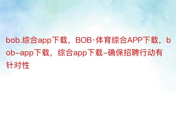 bob.综合app下载，BOB·体育综合APP下载，bob-app下载，综合app下载-确保招聘行动有针对性