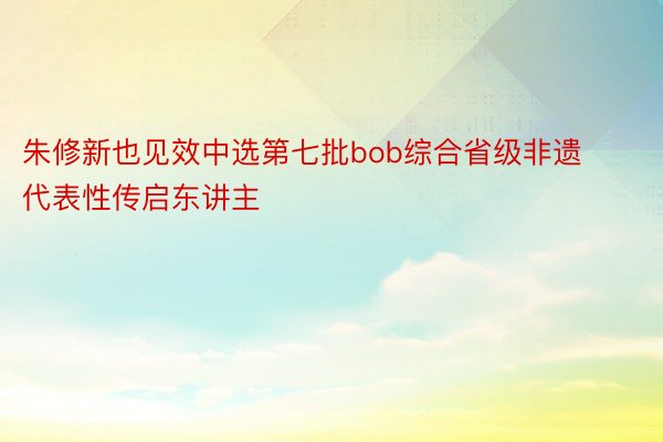 朱修新也见效中选第七批bob综合省级非遗代表性传启东讲主