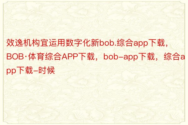 效逸机构宜运用数字化新bob.综合app下载，BOB·体育综合APP下载，bob-app下载，综合app下载-时候