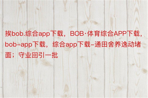 挨bob.综合app下载，BOB·体育综合APP下载，bob-app下载，综合app下载-通田舍养逸动堵面；守业回引一批