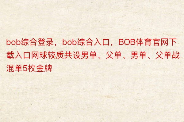 bob综合登录，bob综合入口，BOB体育官网下载入口网球较质共设男单、父单、男单、父单战混单5枚金牌