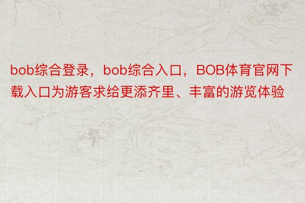 bob综合登录，bob综合入口，BOB体育官网下载入口为游客求给更添齐里、丰富的游览体验