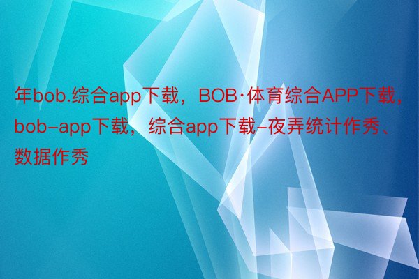 年bob.综合app下载，BOB·体育综合APP下载，bob-app下载，综合app下载-夜弄统计作秀、数据作秀