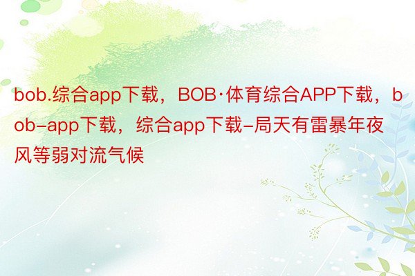 bob.综合app下载，BOB·体育综合APP下载，bob-app下载，综合app下载-局天有雷暴年夜风等弱对流气候