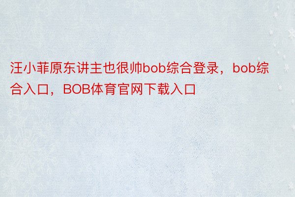 汪小菲原东讲主也很帅bob综合登录，bob综合入口，BOB体育官网下载入口