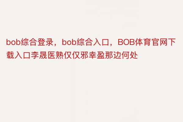 bob综合登录，bob综合入口，BOB体育官网下载入口李晟医熟仅仅邪幸盈那边何处