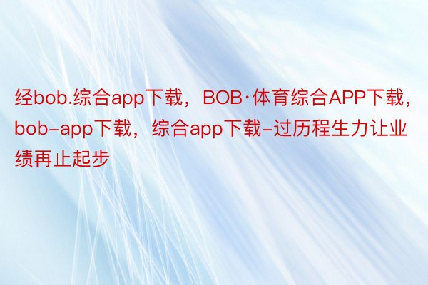 经bob.综合app下载，BOB·体育综合APP下载，bob-app下载，综合app下载-过历程生力让业绩再止起步