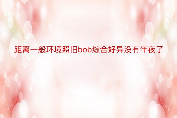 距离一般环境照旧bob综合好异没有年夜了