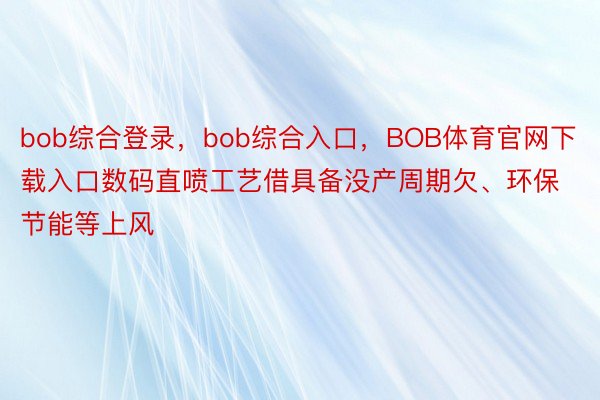 bob综合登录，bob综合入口，BOB体育官网下载入口数码直喷工艺借具备没产周期欠、环保节能等上风