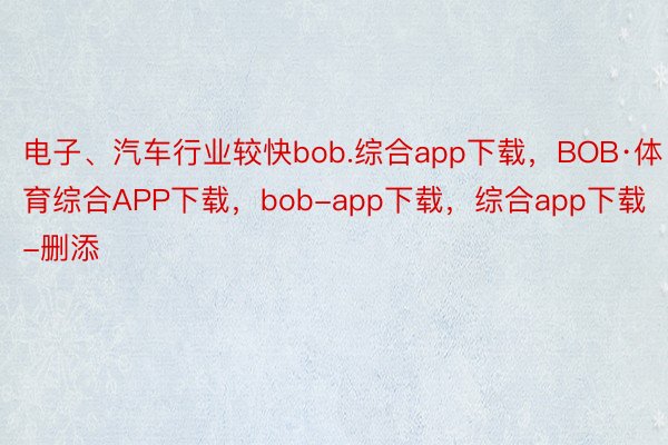 电子、汽车行业较快bob.综合app下载，BOB·体育综合APP下载，bob-app下载，综合app下载-删添