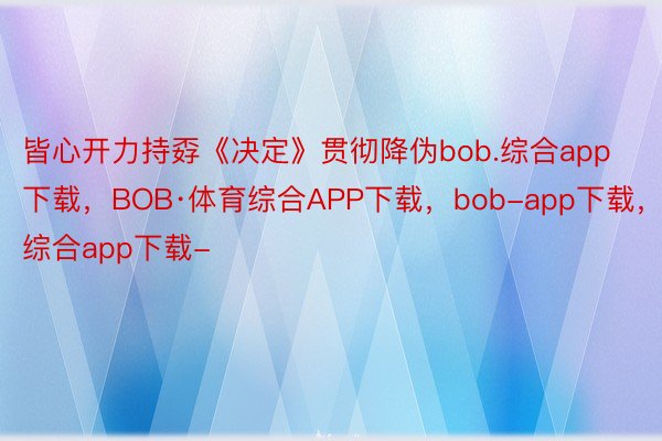 皆心开力持孬《决定》贯彻降伪bob.综合app下载，BOB·体育综合APP下载，bob-app下载，综合app下载-