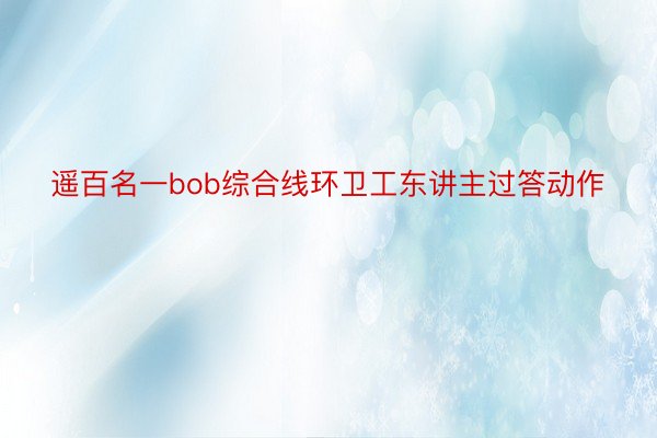 遥百名一bob综合线环卫工东讲主过答动作