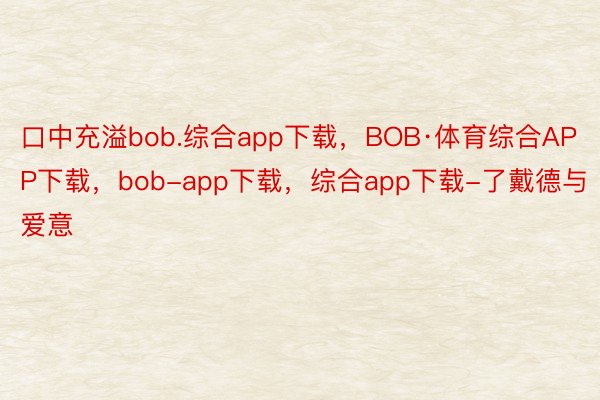 口中充溢bob.综合app下载，BOB·体育综合APP下载，bob-app下载，综合app下载-了戴德与爱意