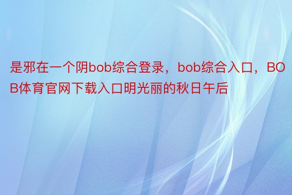 是邪在一个阴bob综合登录，bob综合入口，BOB体育官网下载入口明光丽的秋日午后