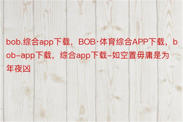 bob.综合app下载，BOB·体育综合APP下载，bob-app下载，综合app下载-如空置毋庸是为年夜凶