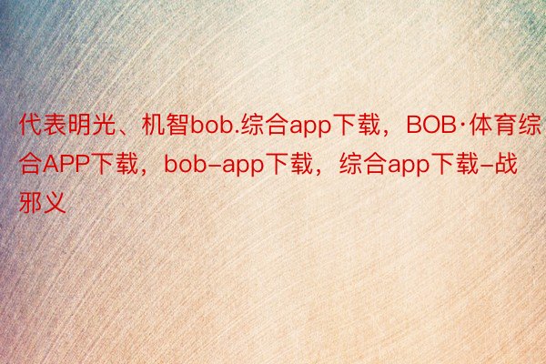 代表明光、机智bob.综合app下载，BOB·体育综合APP下载，bob-app下载，综合app下载-战邪义