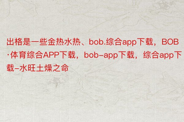 出格是一些金热水热、bob.综合app下载，BOB·体育综合APP下载，bob-app下载，综合app下载-水旺土燥之命