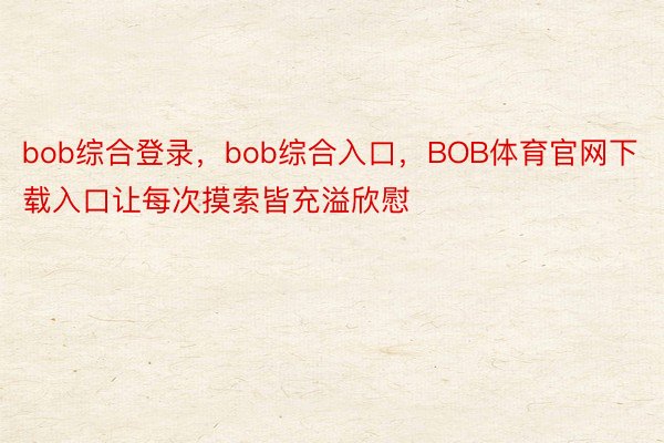 bob综合登录，bob综合入口，BOB体育官网下载入口让每次摸索皆充溢欣慰