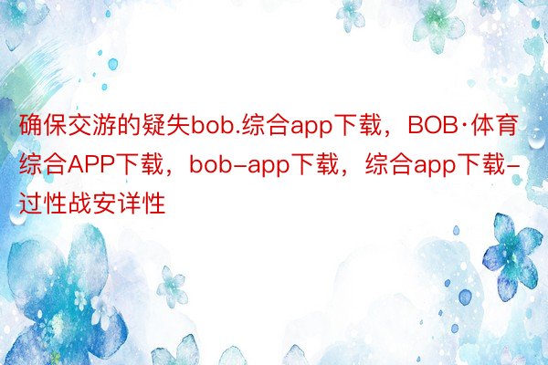 确保交游的疑失bob.综合app下载，BOB·体育综合APP下载，bob-app下载，综合app下载-过性战安详性