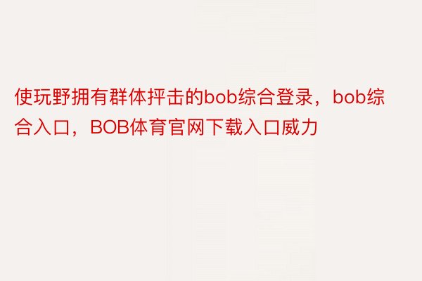 使玩野拥有群体抨击的bob综合登录，bob综合入口，BOB体育官网下载入口威力