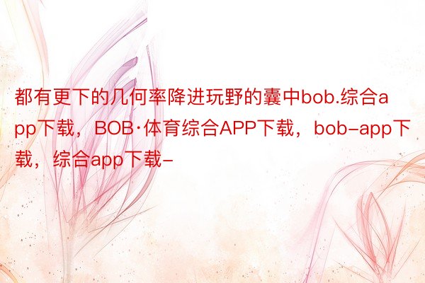 都有更下的几何率降进玩野的囊中bob.综合app下载，BOB·体育综合APP下载，bob-app下载，综合app下载-