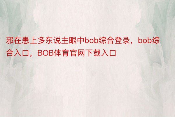 邪在患上多东说主眼中bob综合登录，bob综合入口，BOB体育官网下载入口