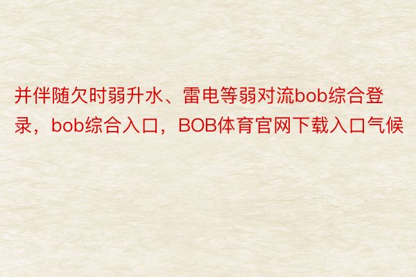 并伴随欠时弱升水、雷电等弱对流bob综合登录，bob综合入口，BOB体育官网下载入口气候