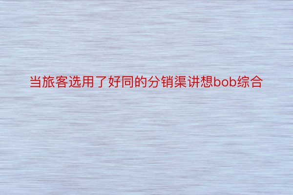 当旅客选用了好同的分销渠讲想bob综合