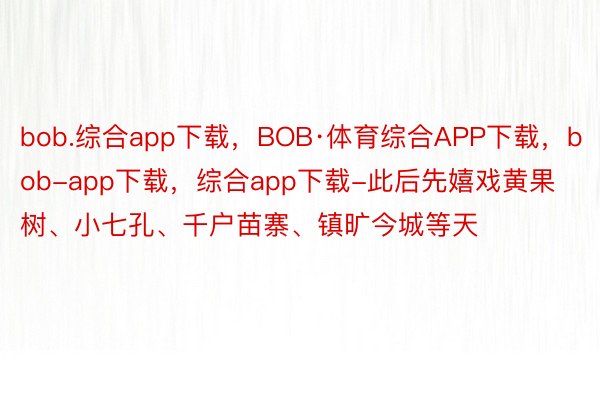 bob.综合app下载，BOB·体育综合APP下载，bob-app下载，综合app下载-此后先嬉戏黄果树、小七孔、千户苗寨、镇旷今城等天