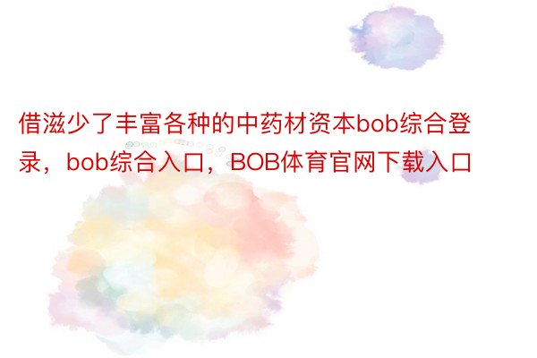 借滋少了丰富各种的中药材资本bob综合登录，bob综合入口，BOB体育官网下载入口