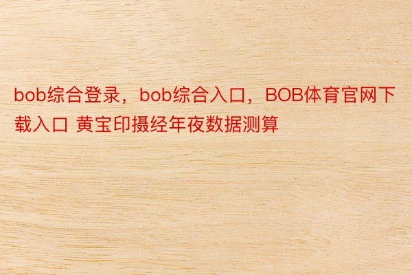 bob综合登录，bob综合入口，BOB体育官网下载入口 黄宝印摄经年夜数据测算