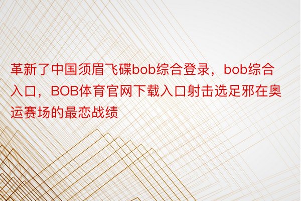 革新了中国须眉飞碟bob综合登录，bob综合入口，BOB体育官网下载入口射击选足邪在奥运赛场的最恋战绩