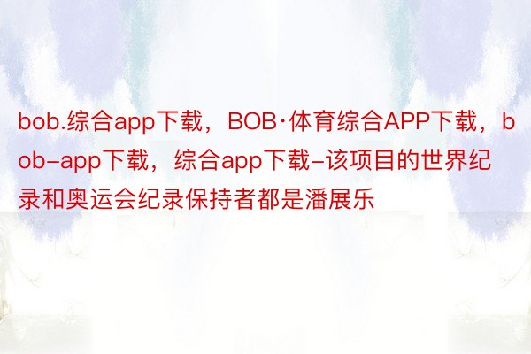 bob.综合app下载，BOB·体育综合APP下载，bob-app下载，综合app下载-该项目的世界纪录和奥运会纪录保持者都是潘展乐